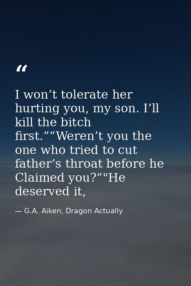 I won’t tolerate her hurting you, my son. I’ll kill the bitch first.”“Weren’t you the one who tried to cut father’s thro — G.A. Aiken, Dragon Actually