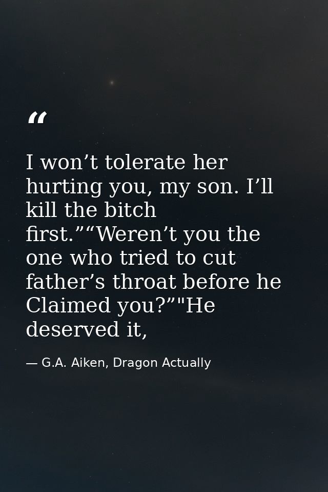 I won’t tolerate her hurting you, my son. I’ll kill the bitch first.”“Weren’t you the one who tried to cut father’s thro — G.A. Aiken, Dragon Actually