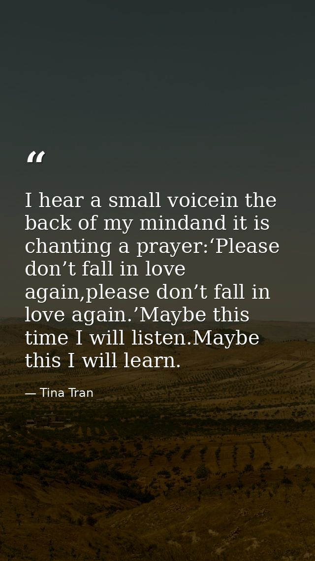 I hear a small voicein the back of my mindand it is chanting a prayer:‘Please don’t fall in love again,please don’t fall — Tina Tran