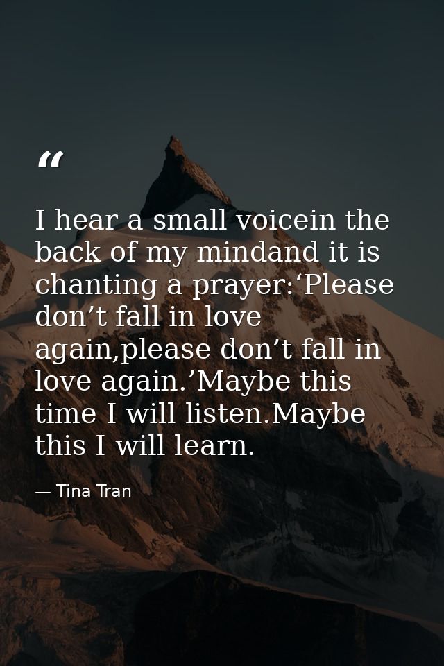 I hear a small voicein the back of my mindand it is chanting a prayer:‘Please don’t fall in love again,please don’t fall — Tina Tran