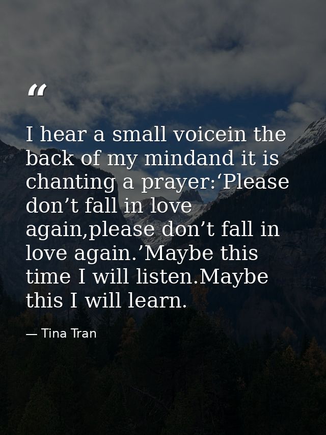 I hear a small voicein the back of my mindand it is chanting a prayer:‘Please don’t fall in love again,please don’t fall — Tina Tran