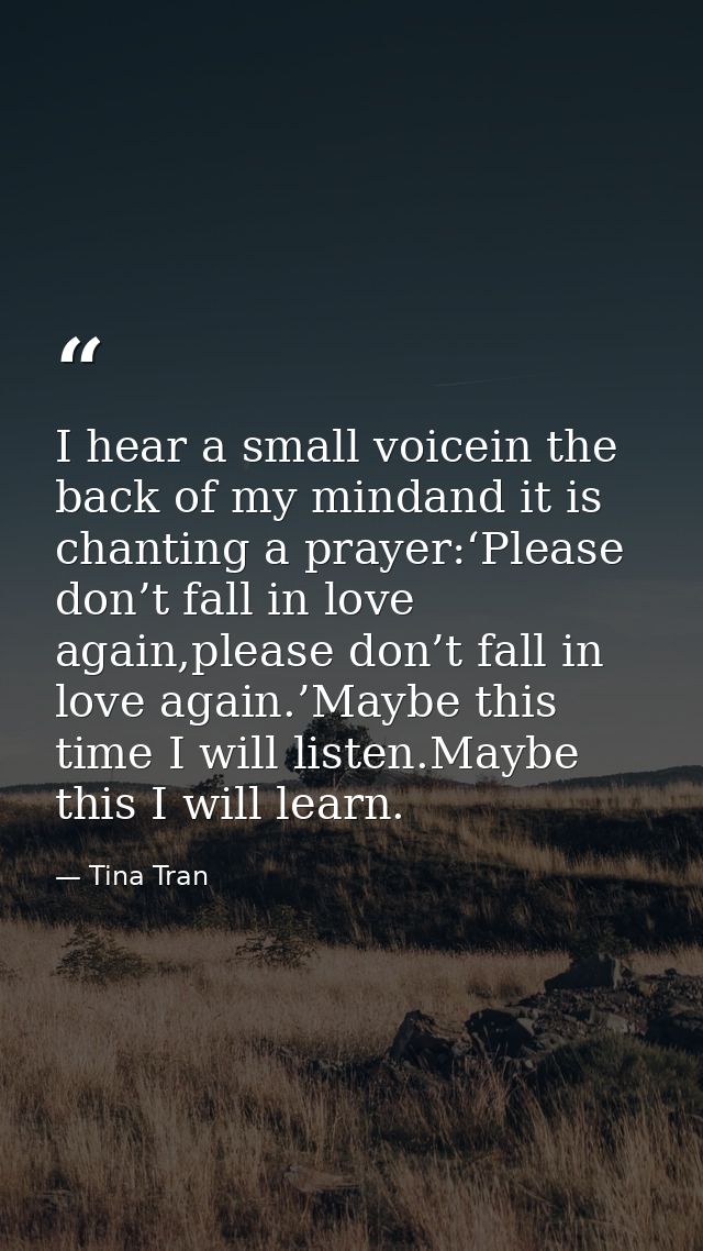 I hear a small voicein the back of my mindand it is chanting a prayer:‘Please don’t fall in love again,please don’t fall — Tina Tran