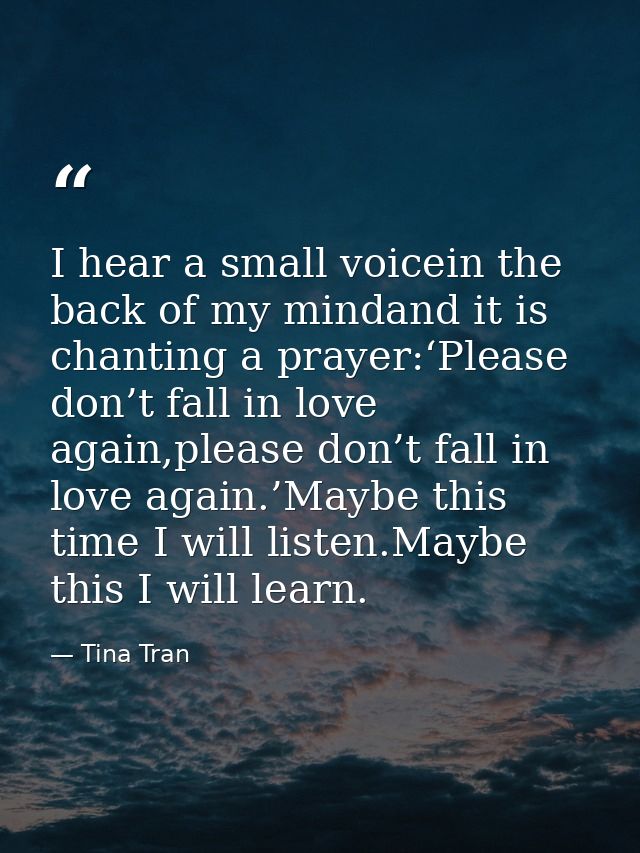 I hear a small voicein the back of my mindand it is chanting a prayer:‘Please don’t fall in love again,please don’t fall — Tina Tran