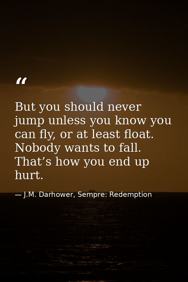 But you should never jump unless you know you can fly, or at least float. Nobody wants to fall. That’s how you end up hu — J.M. Darhower, Sempre: Redemption