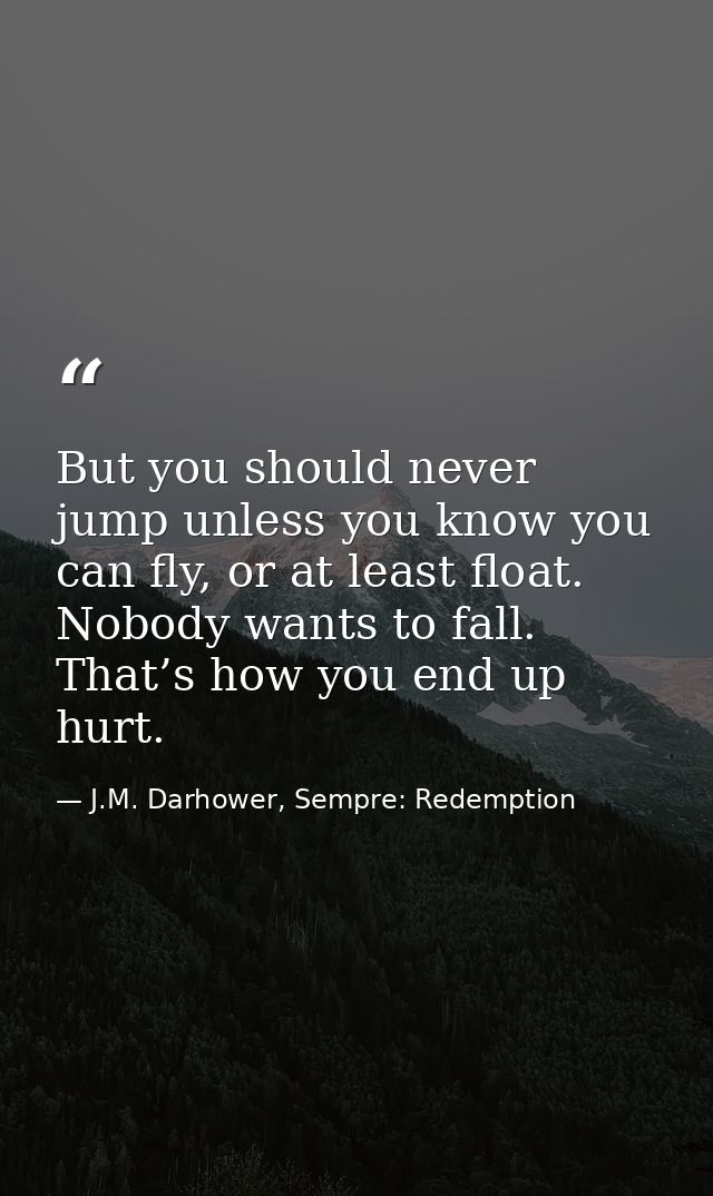 But you should never jump unless you know you can fly, or at least float. Nobody wants to fall. That’s how you end up hu — J.M. Darhower, Sempre: Redemption