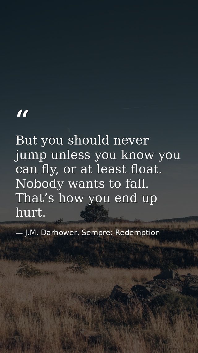 But you should never jump unless you know you can fly, or at least float. Nobody wants to fall. That’s how you end up hu — J.M. Darhower, Sempre: Redemption