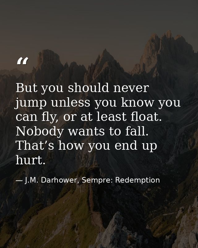 But you should never jump unless you know you can fly, or at least float. Nobody wants to fall. That’s how you end up hu — J.M. Darhower, Sempre: Redemption