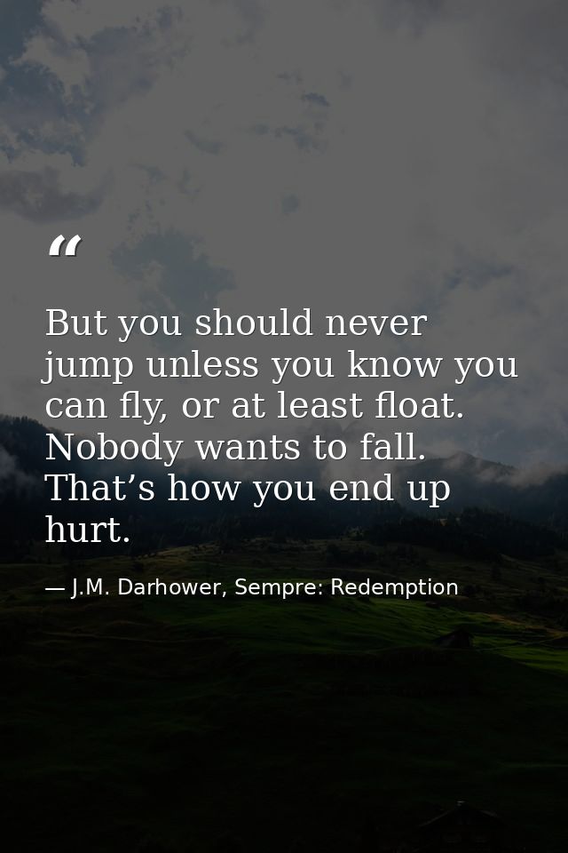 But you should never jump unless you know you can fly, or at least float. Nobody wants to fall. That’s how you end up hu — J.M. Darhower, Sempre: Redemption