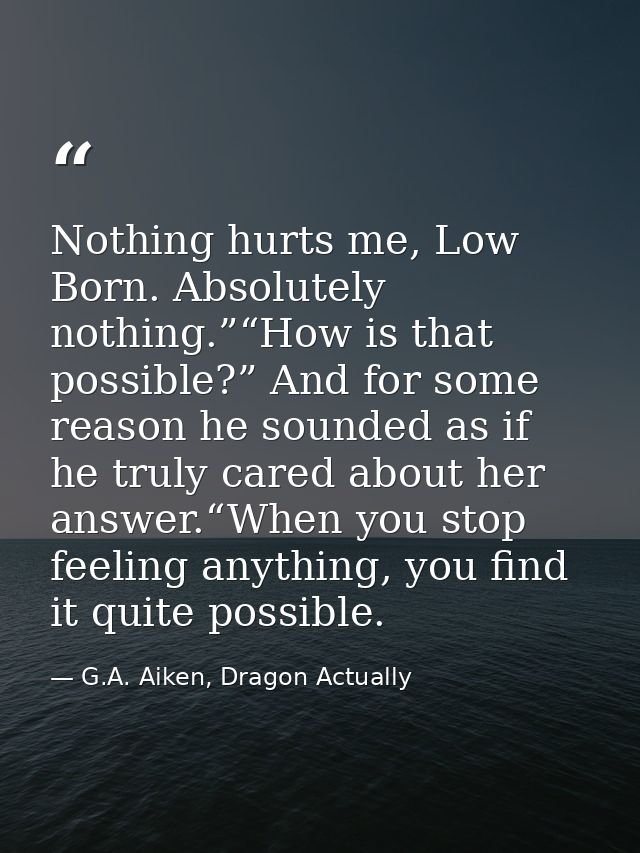 Nothing hurts me, Low Born. Absolutely nothing.”“How is that possible?” And for some reason he sounded as if he truly ca — G.A. Aiken, Dragon Actually