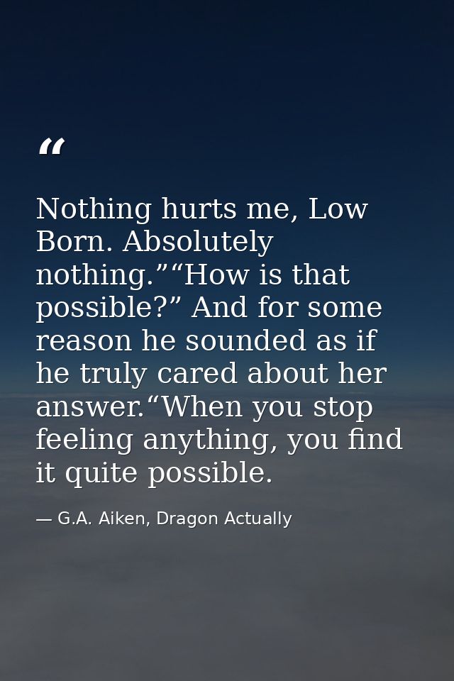 Nothing hurts me, Low Born. Absolutely nothing.”“How is that possible?” And for some reason he sounded as if he truly ca — G.A. Aiken, Dragon Actually