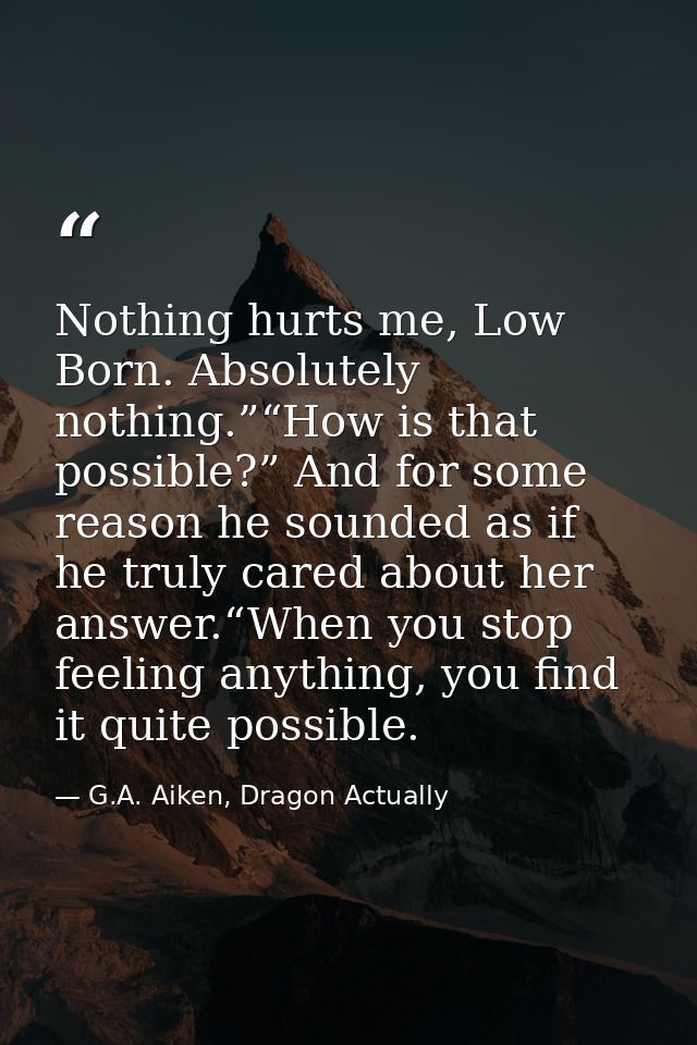 Nothing hurts me, Low Born. Absolutely nothing.”“How is that possible?” And for some reason he sounded as if he truly ca — G.A. Aiken, Dragon Actually