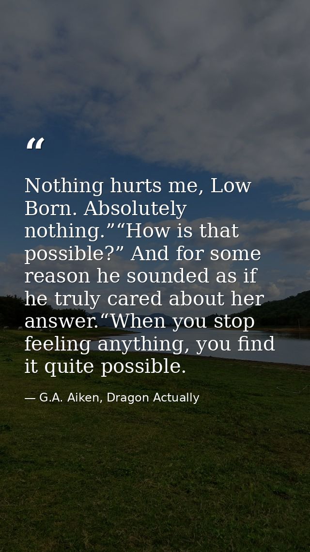 Nothing hurts me, Low Born. Absolutely nothing.”“How is that possible?” And for some reason he sounded as if he truly ca — G.A. Aiken, Dragon Actually