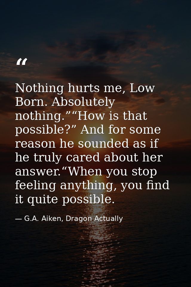 Nothing hurts me, Low Born. Absolutely nothing.”“How is that possible?” And for some reason he sounded as if he truly ca — G.A. Aiken, Dragon Actually