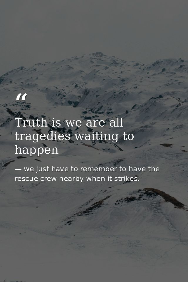 Truth is we are all tragedies waiting to happen — we just have to remember to have the rescue crew nearby when it strikes.