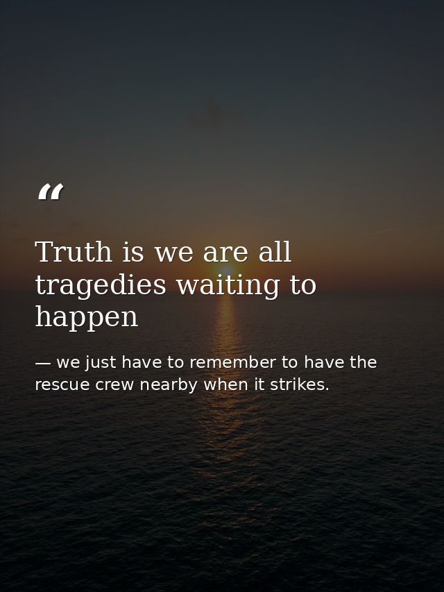 Truth is we are all tragedies waiting to happen — we just have to remember to have the rescue crew nearby when it strikes.