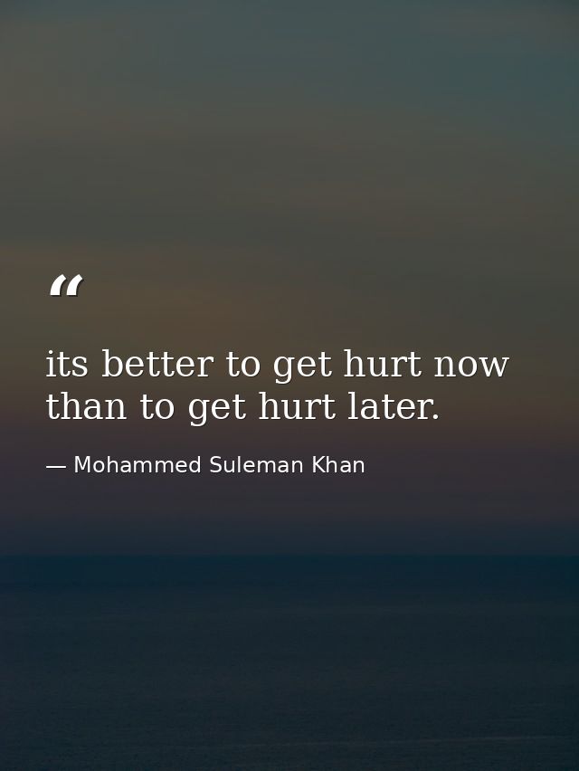 its better to get hurt now than to get hurt later. — Mohammed Suleman Khan
