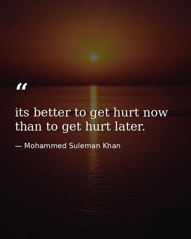 its better to get hurt now than to get hurt later. — Mohammed Suleman Khan