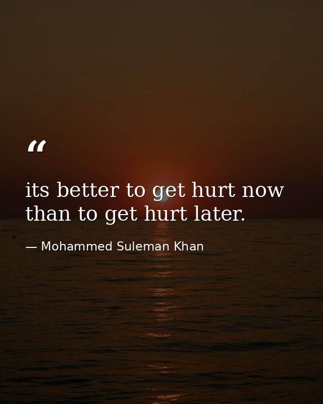its better to get hurt now than to get hurt later. — Mohammed Suleman Khan