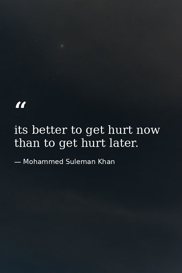 its better to get hurt now than to get hurt later. — Mohammed Suleman Khan