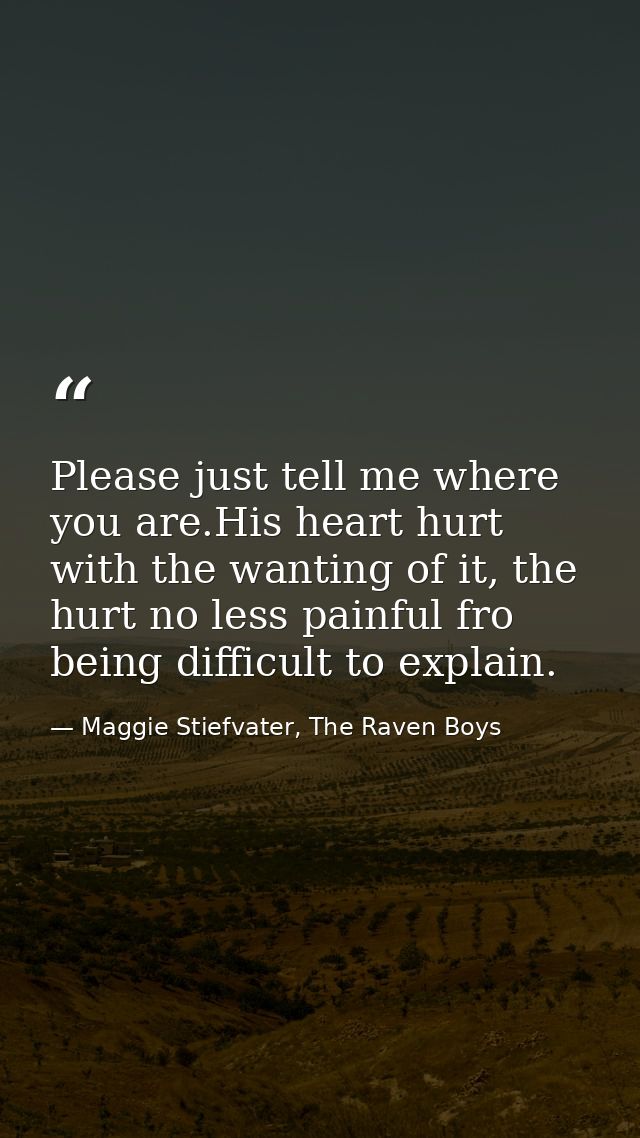 Please just tell me where you are.His heart hurt with the wanting of it, the hurt no less painful fro being difficult to — Maggie Stiefvater, The Raven Boys