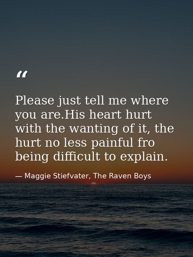 Please just tell me where you are.His heart hurt with the wanting of it, the hurt no less painful fro being difficult to — Maggie Stiefvater, The Raven Boys