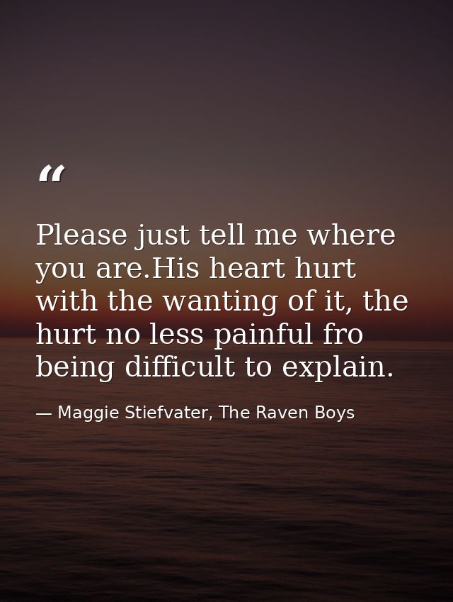 Please just tell me where you are.His heart hurt with the wanting of it, the hurt no less painful fro being difficult to — Maggie Stiefvater, The Raven Boys