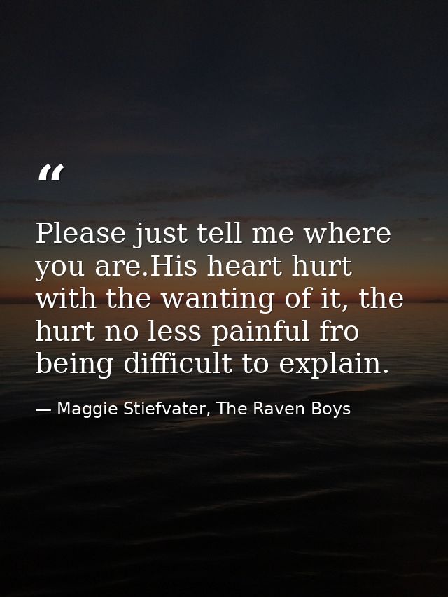 Please just tell me where you are.His heart hurt with the wanting of it, the hurt no less painful fro being difficult to — Maggie Stiefvater, The Raven Boys