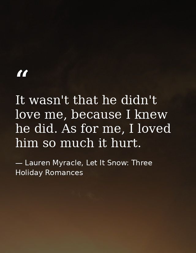It wasn't that he didn't love me, because I knew he did. As for me, I loved him so much it hurt. — Lauren Myracle, Let It Snow: Three Holiday Romances
