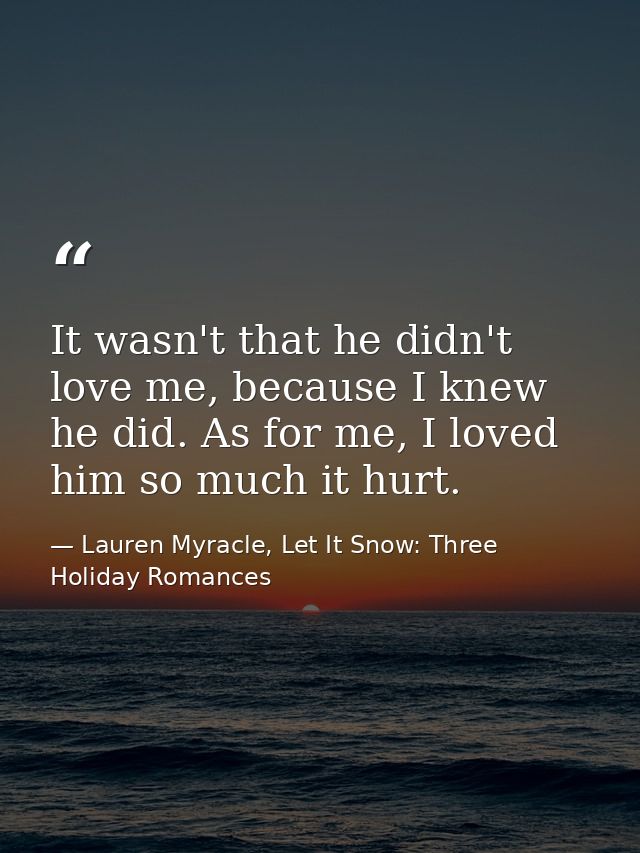 It wasn't that he didn't love me, because I knew he did. As for me, I loved him so much it hurt. — Lauren Myracle, Let It Snow: Three Holiday Romances