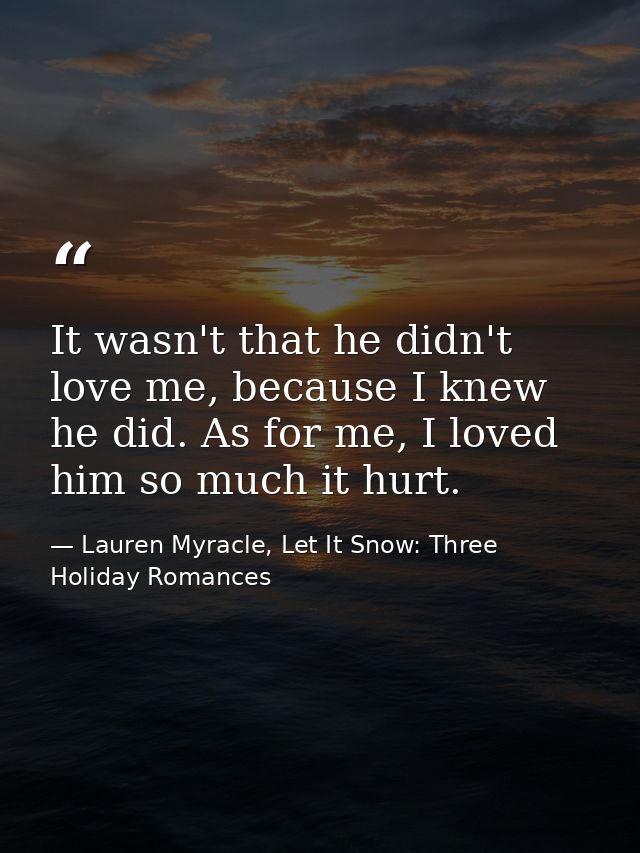 It wasn't that he didn't love me, because I knew he did. As for me, I loved him so much it hurt. — Lauren Myracle, Let It Snow: Three Holiday Romances