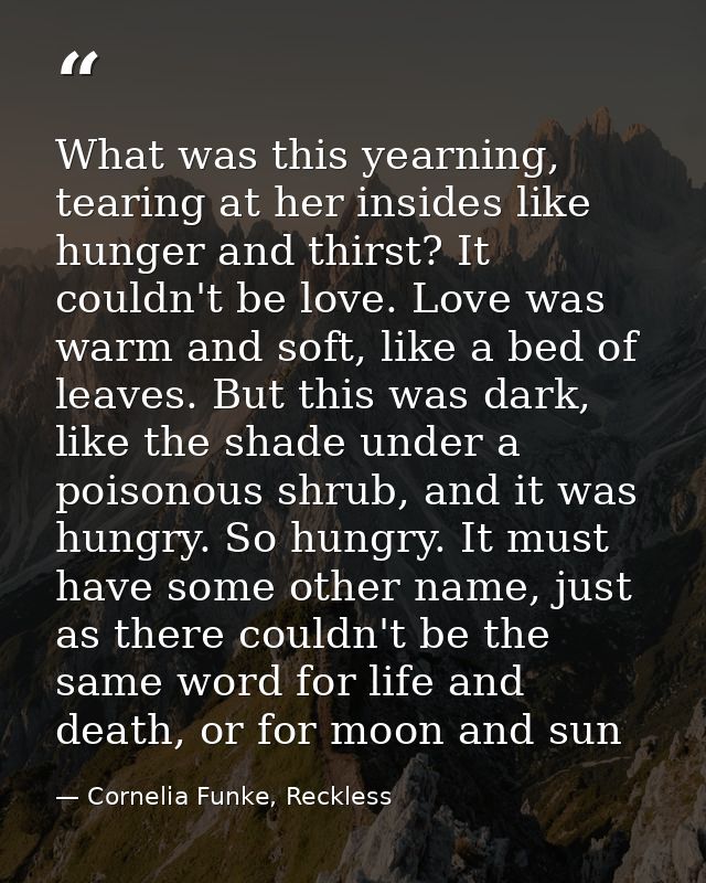 What was this yearning, tearing at her insides like hunger and thirst? It couldn't be love. Love was warm and soft, like — Cornelia Funke, Reckless