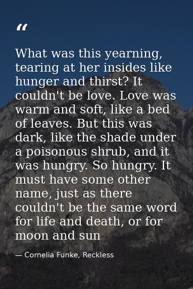 What was this yearning, tearing at her insides like hunger and thirst? It couldn't be love. Love was warm and soft, like — Cornelia Funke, Reckless