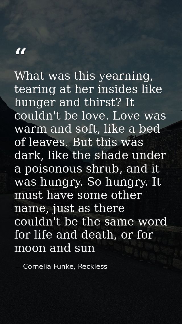 What was this yearning, tearing at her insides like hunger and thirst? It couldn't be love. Love was warm and soft, like — Cornelia Funke, Reckless