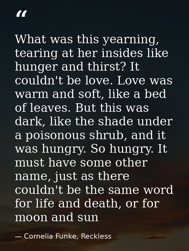 What was this yearning, tearing at her insides like hunger and thirst? It couldn't be love. Love was warm and soft, like — Cornelia Funke, Reckless
