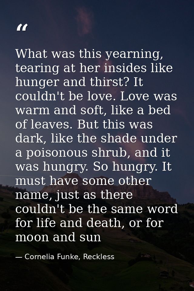 What was this yearning, tearing at her insides like hunger and thirst? It couldn't be love. Love was warm and soft, like — Cornelia Funke, Reckless