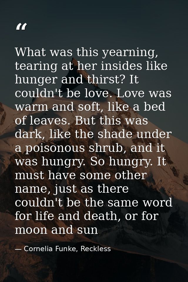 What was this yearning, tearing at her insides like hunger and thirst? It couldn't be love. Love was warm and soft, like — Cornelia Funke, Reckless