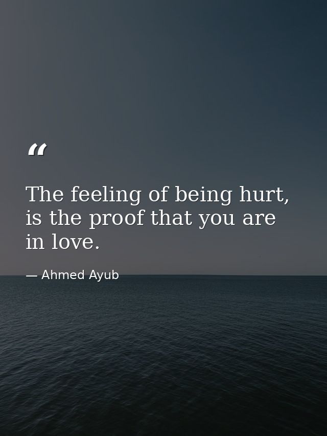 The feeling of being hurt, is the proof that you are in love. — Ahmed Ayub