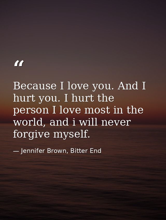 Because I love you. And I hurt you. I hurt the person I love most in the world, and i will never forgive myself. — Jennifer Brown, Bitter End