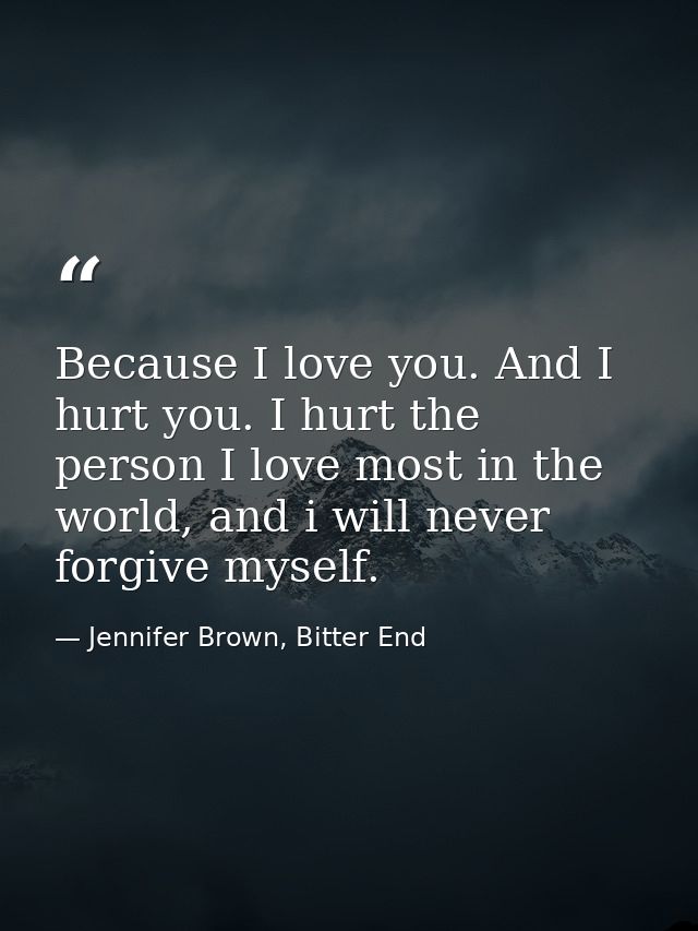 Because I love you. And I hurt you. I hurt the person I love most in the world, and i will never forgive myself. — Jennifer Brown, Bitter End