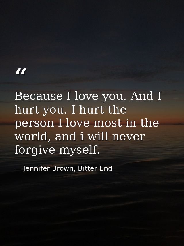 Because I love you. And I hurt you. I hurt the person I love most in the world, and i will never forgive myself. — Jennifer Brown, Bitter End