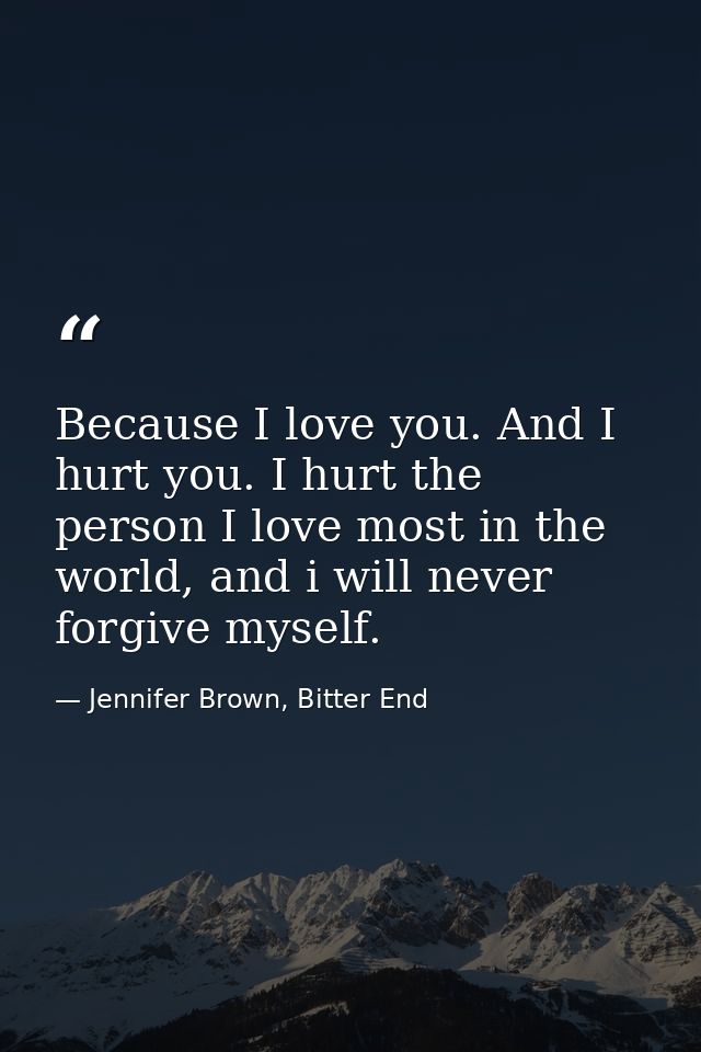 Because I love you. And I hurt you. I hurt the person I love most in the world, and i will never forgive myself. — Jennifer Brown, Bitter End