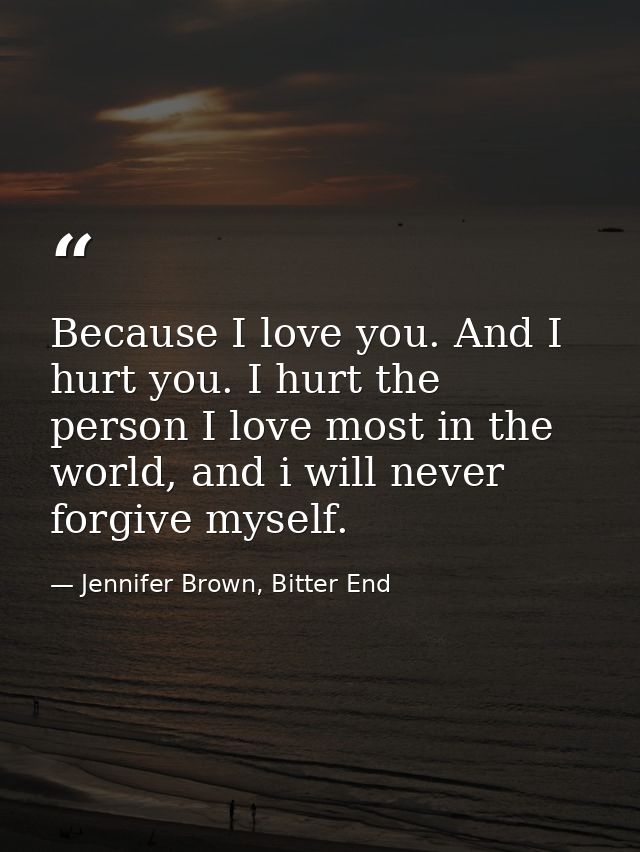 Because I love you. And I hurt you. I hurt the person I love most in the world, and i will never forgive myself. — Jennifer Brown, Bitter End