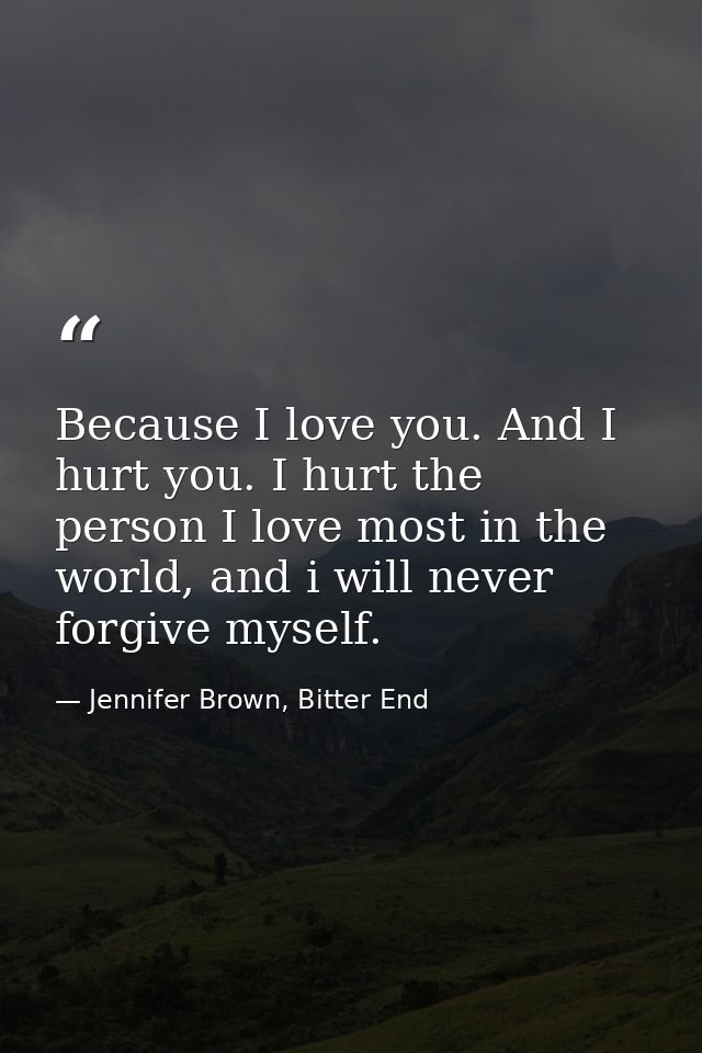Because I love you. And I hurt you. I hurt the person I love most in the world, and i will never forgive myself. — Jennifer Brown, Bitter End
