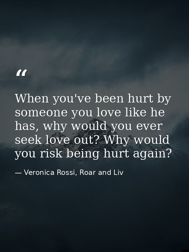 When you've been hurt by someone you love like he has, why would you ever seek love out? Why would you risk being hurt a — Veronica Rossi, Roar and Liv
