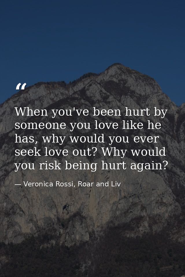 When you've been hurt by someone you love like he has, why would you ever seek love out? Why would you risk being hurt a — Veronica Rossi, Roar and Liv