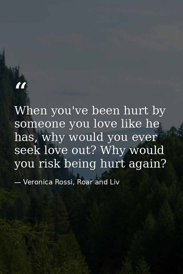 When you've been hurt by someone you love like he has, why would you ever seek love out? Why would you risk being hurt a — Veronica Rossi, Roar and Liv
