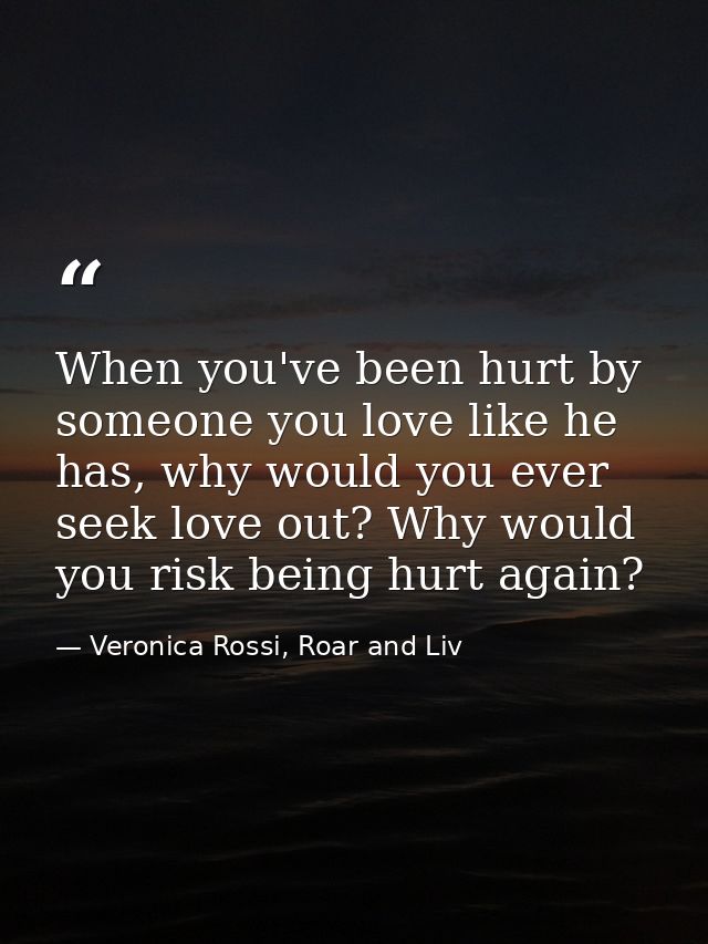 When you've been hurt by someone you love like he has, why would you ever seek love out? Why would you risk being hurt a — Veronica Rossi, Roar and Liv