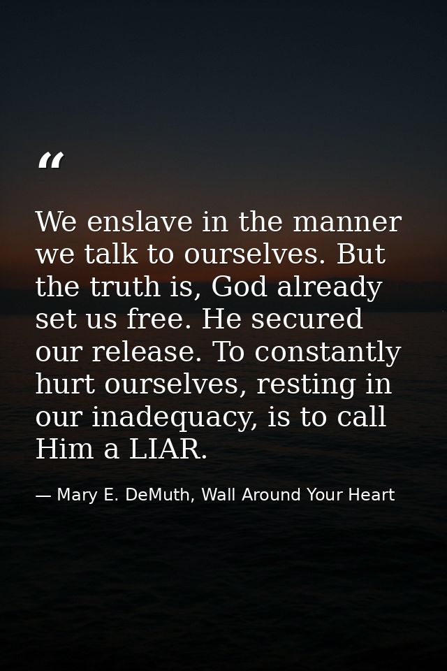 We enslave in the manner we talk to ourselves. But the truth is, God already set us free. He secured our release. To con — Mary E. DeMuth, Wall Around Your Heart