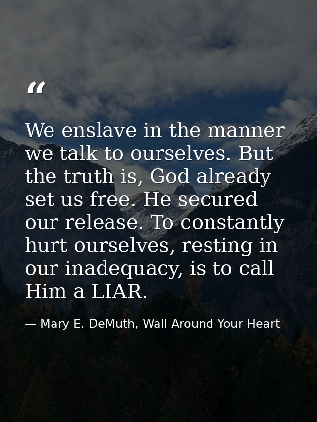 We enslave in the manner we talk to ourselves. But the truth is, God already set us free. He secured our release. To con — Mary E. DeMuth, Wall Around Your Heart