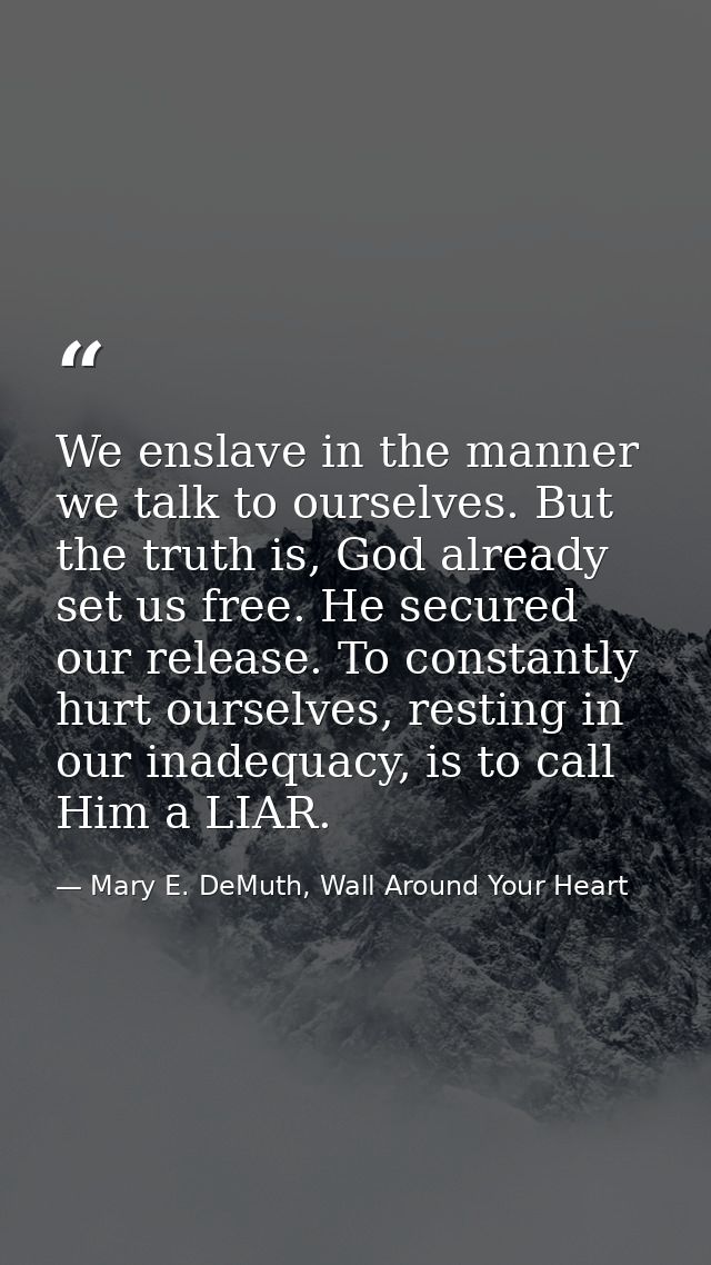We enslave in the manner we talk to ourselves. But the truth is, God already set us free. He secured our release. To con — Mary E. DeMuth, Wall Around Your Heart